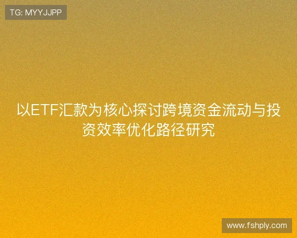 以ETF汇款为核心探讨跨境资金流动与投资效率优化路径研究