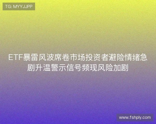ETF暴雷风波席卷市场投资者避险情绪急剧升温警示信号频现风险加剧