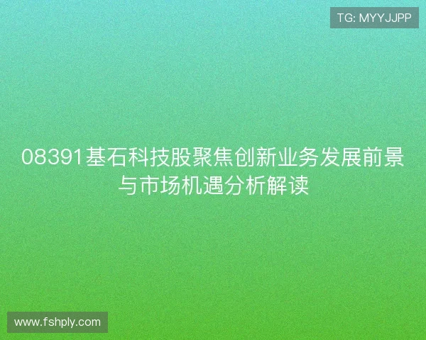 08391基石科技股聚焦创新业务发展前景与市场机遇分析解读