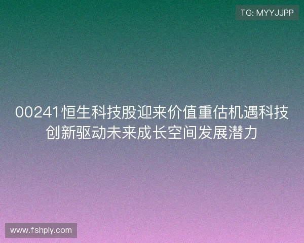 00241恒生科技股迎来价值重估机遇科技创新驱动未来成长空间发展潜力